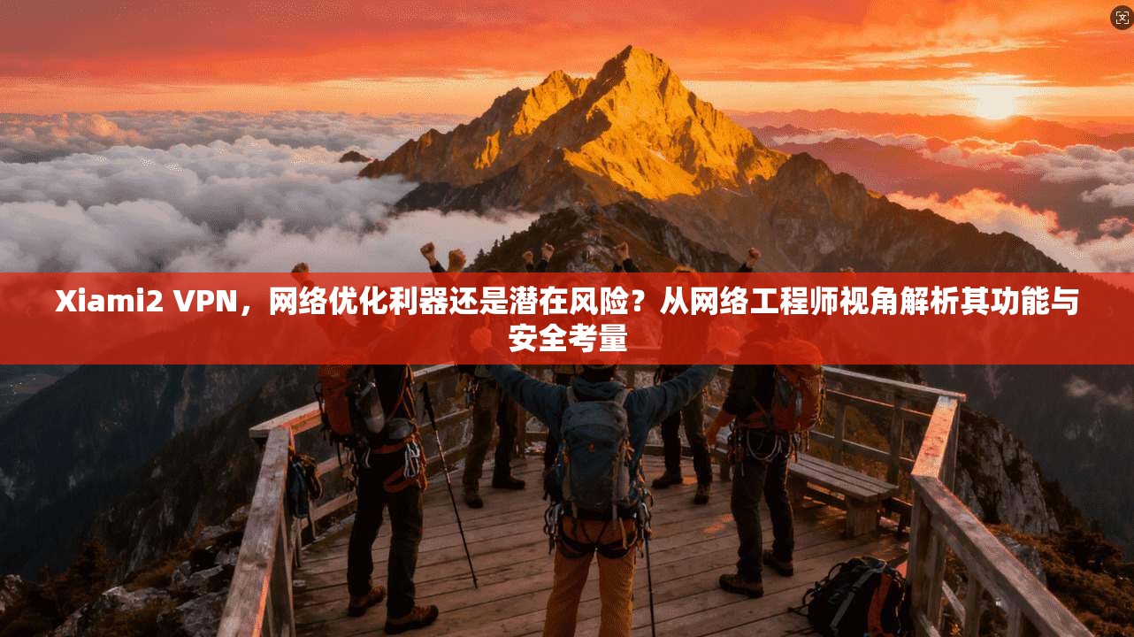 Xiami2 VPN,网络优化利器还是潜在风险?从网络工程师视角解析其功能与安全考量 Xiami2 VPN,网络优化利器还是潜在风险?从网络工程师视角解析其功能与安全考量