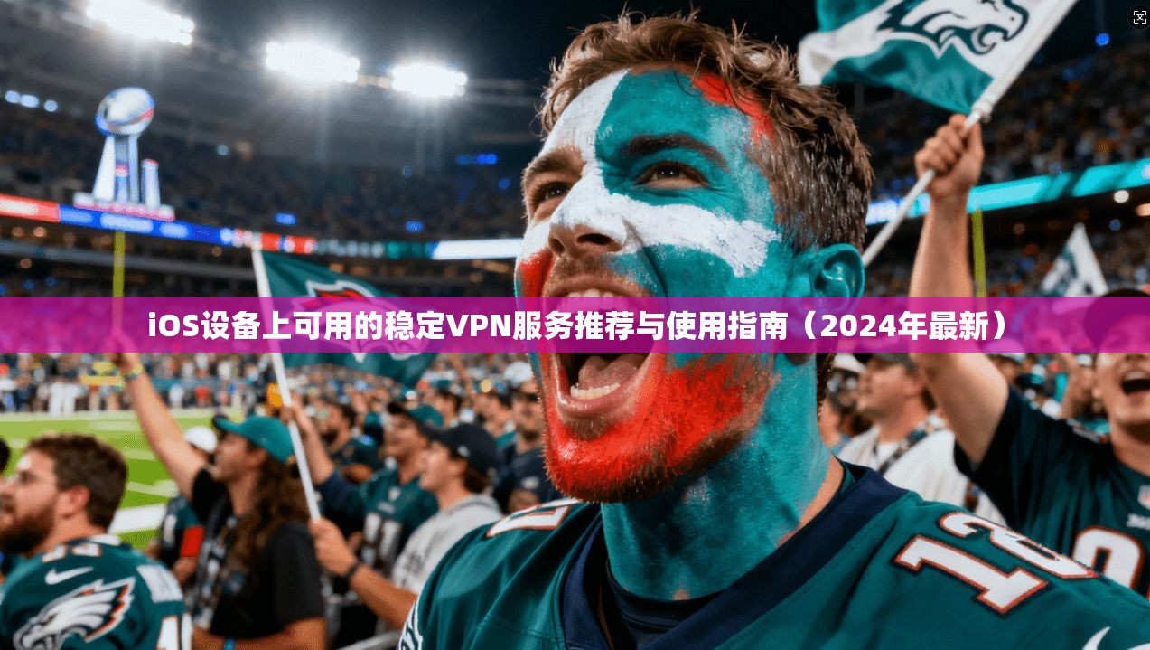 iOS设备上可用的稳定VPN服务推荐与使用指南（2024年最新）