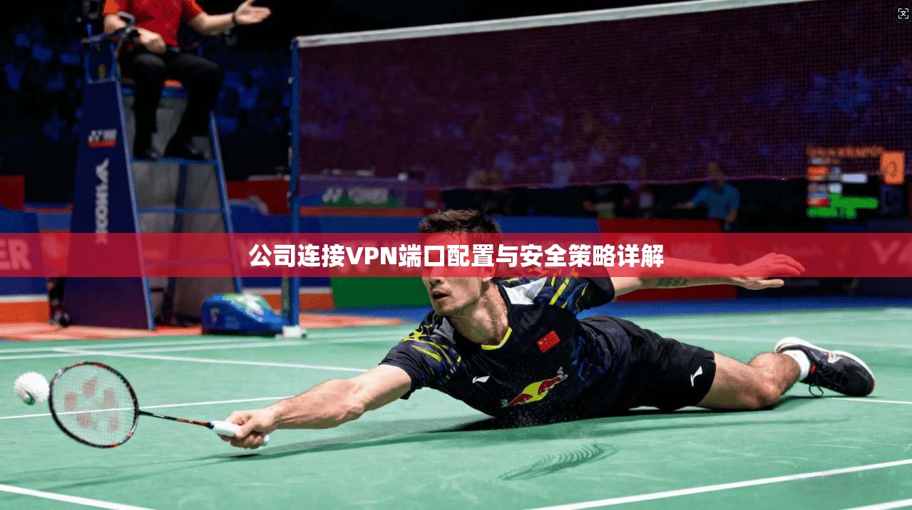 公司连接VPN端口配置与安全策略详解 公司连接VPN端口配置与安全策略详解
