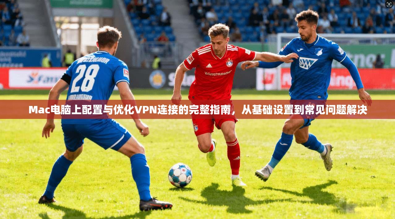 Mac电脑上配置与优化VPN连接的完整指南,从基础设置到常见问题解决 Mac电脑上配置与优化VPN连接的完整指南,从基础设置到常见问题解决