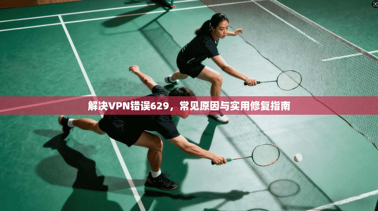 解决VPN错误629，常见原因与实用修复指南