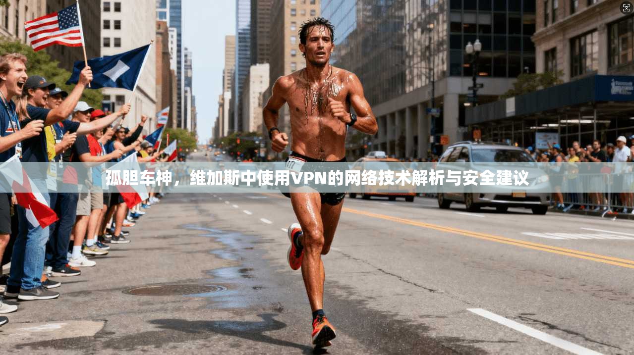 孤胆车神,维加斯中使用VPN的网络技术解析与安全建议 孤胆车神,维加斯中使用VPN的网络技术解析与安全建议