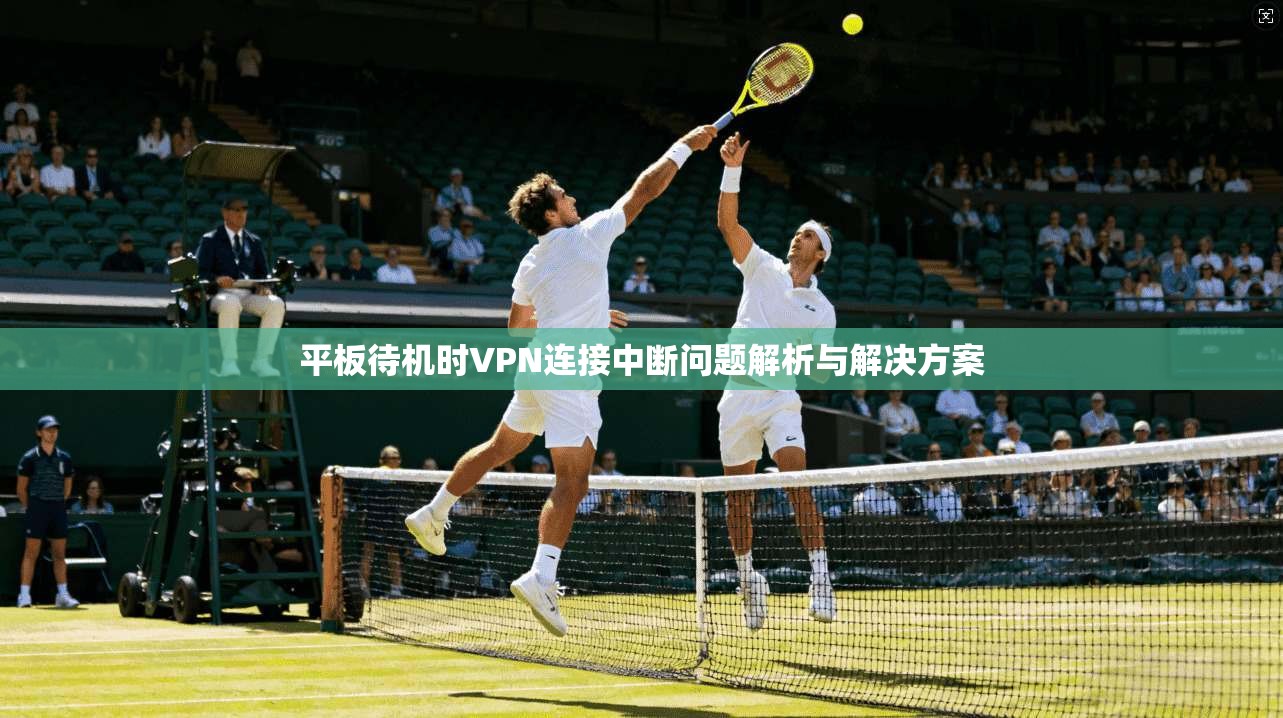 平板待机时VPN连接中断问题解析与解决方案