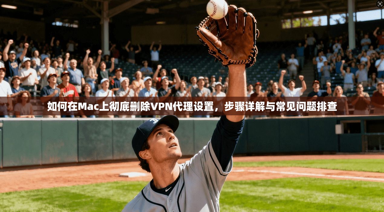 如何在Mac上彻底删除VPN代理设置，步骤详解与常见问题排查