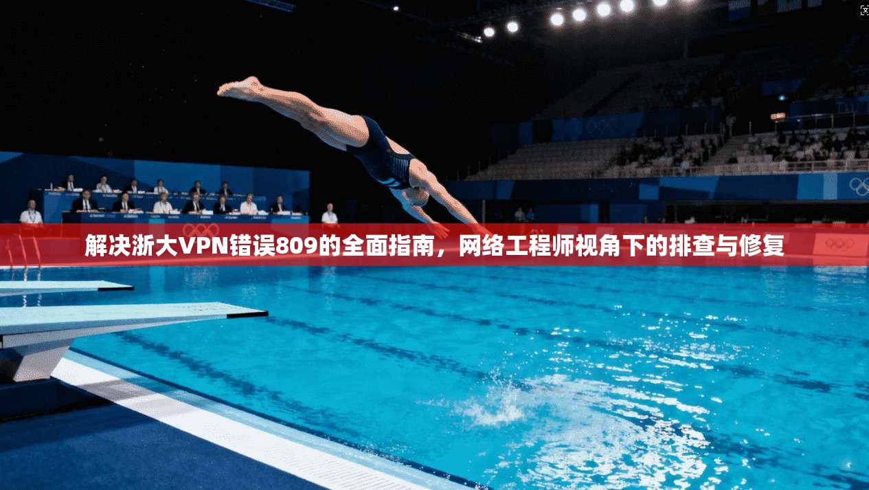 解决浙大VPN错误809的全面指南,网络工程师视角下的排查与修复 解决浙大VPN错误809的全面指南,网络工程师视角下的排查与修复