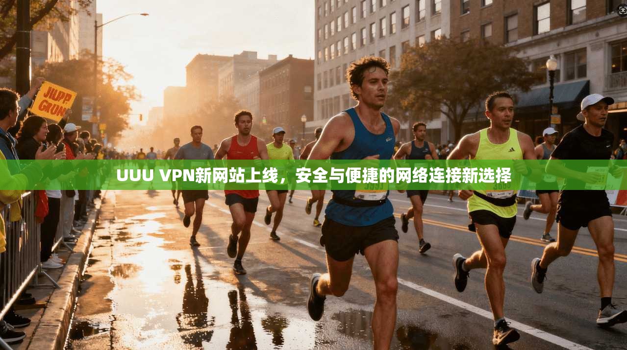 UUU VPN新网站上线,安全与便捷的网络连接新选择 UUU VPN新网站上线,安全与便捷的网络连接新选择