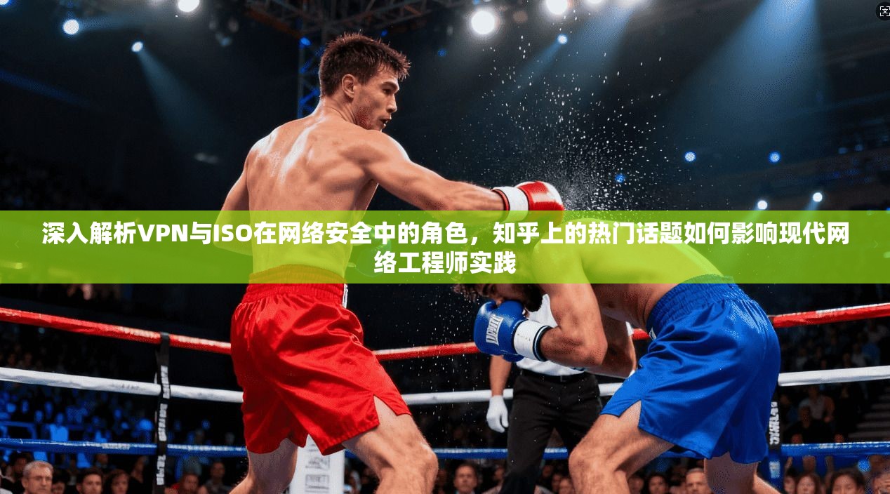 深入解析VPN与ISO在网络安全中的角色，知乎上的热门话题如何影响现代网络工程师实践