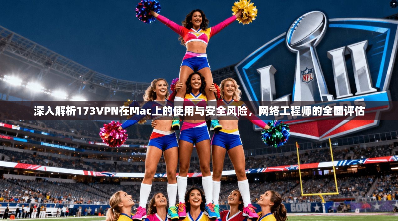 深入解析173VPN在Mac上的使用与安全风险,网络工程师的全面评估 深入解析173VPN在Mac上的使用与安全风险,网络工程师的全面评估