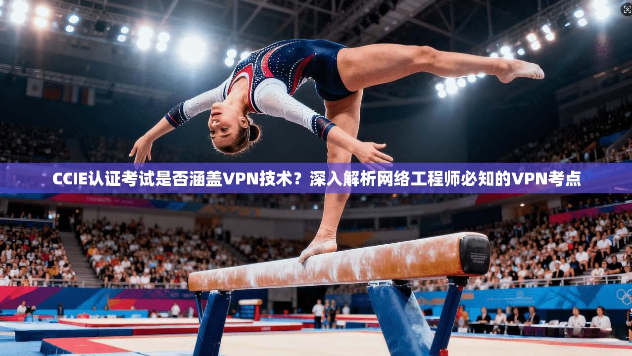 CCIE认证考试是否涵盖VPN技术？深入解析网络工程师必知的VPN考点