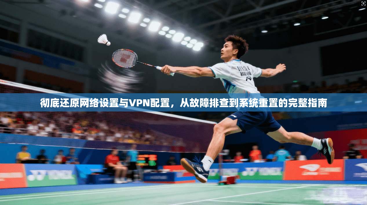 彻底还原网络设置与VPN配置，从故障排查到系统重置的完整指南