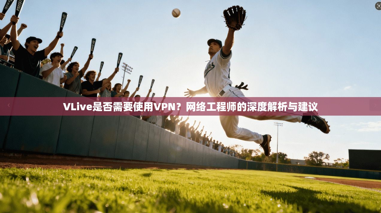 VLive是否需要使用VPN？网络工程师的深度解析与建议
