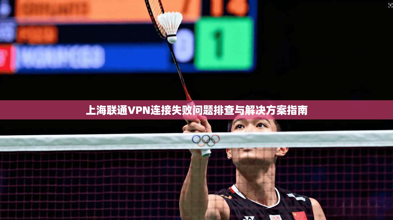 上海联通VPN连接失败问题排查与解决方案指南 上海联通VPN连接失败问题排查与解决方案指南