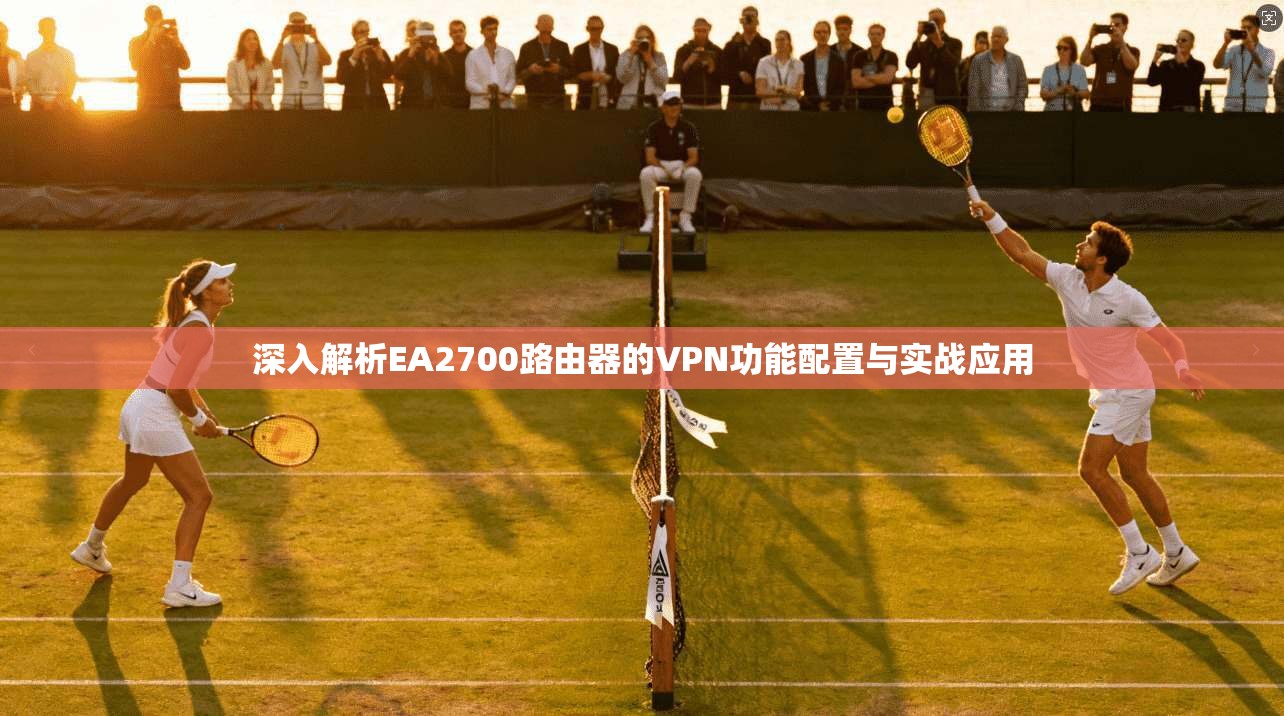深入解析EA2700路由器的VPN功能配置与实战应用