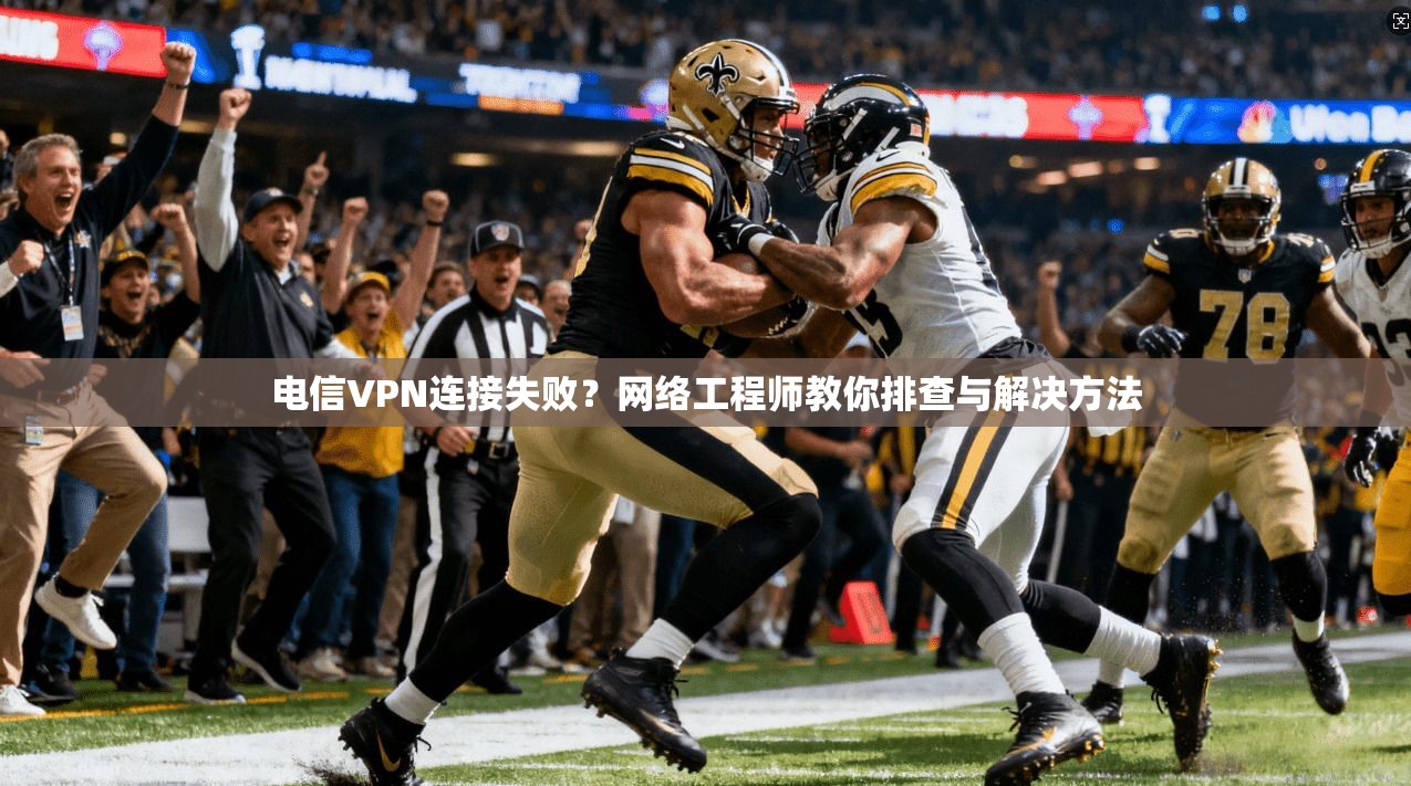 电信VPN连接失败？网络工程师教你排查与解决方法