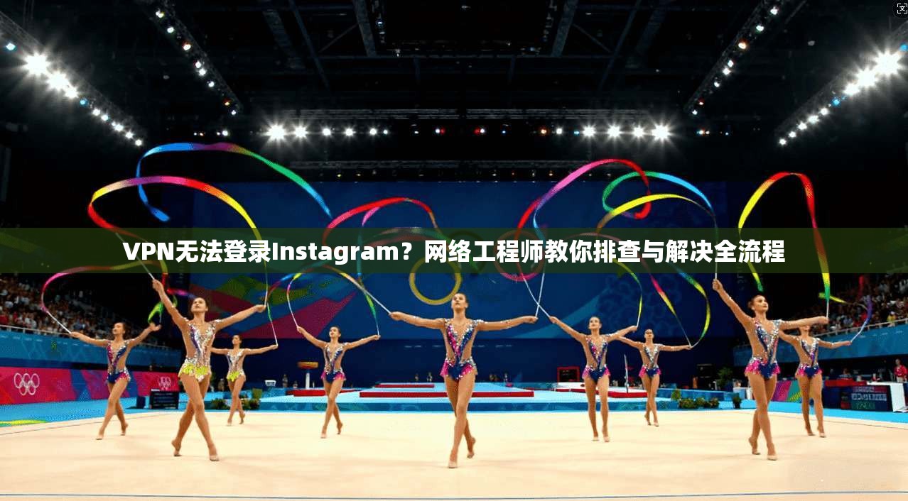 VPN无法登录Instagram？网络工程师教你排查与解决全流程