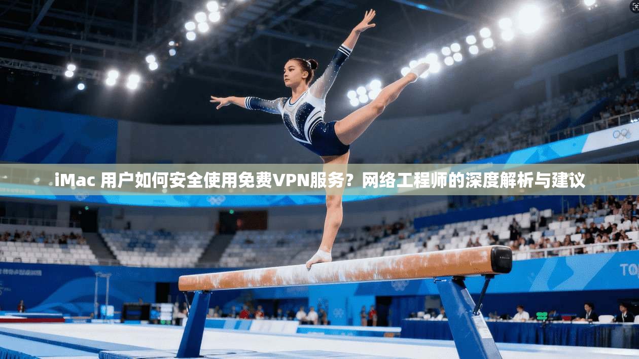 iMac 用户如何安全使用免费VPN服务？网络工程师的深度解析与建议