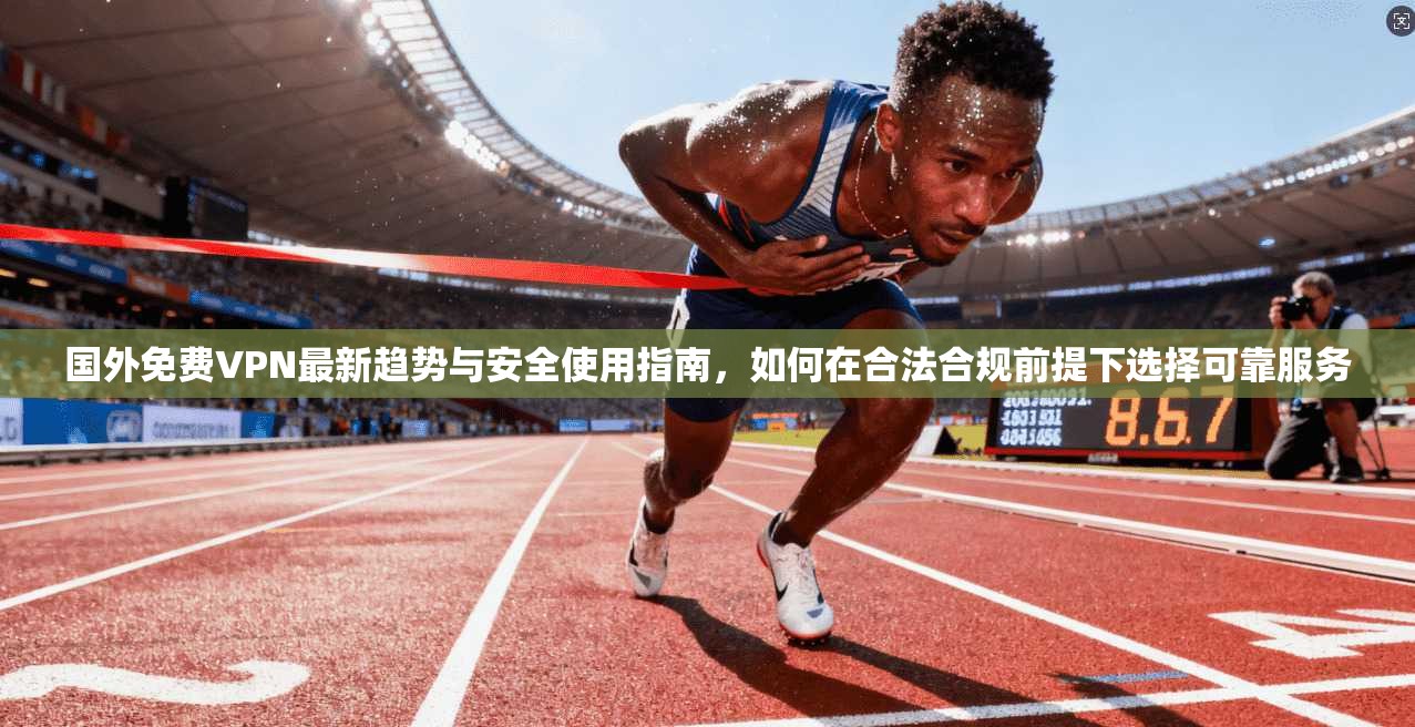 国外免费VPN最新趋势与安全使用指南，如何在合法合规前提下选择可靠服务