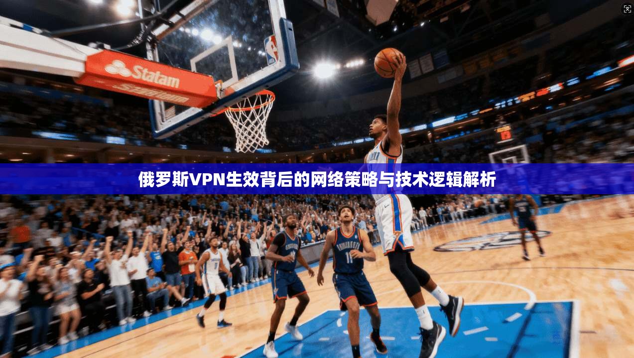 俄罗斯VPN生效背后的网络策略与技术逻辑解析 俄罗斯VPN生效背后的网络策略与技术逻辑解析