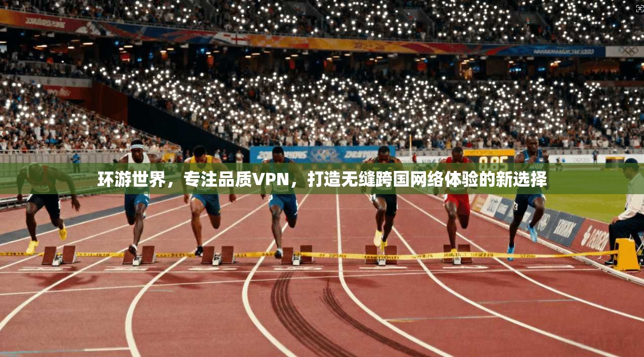 环游世界,专注品质VPN,打造无缝跨国网络体验的新选择 环游世界,专注品质VPN,打造无缝跨国网络体验的新选择