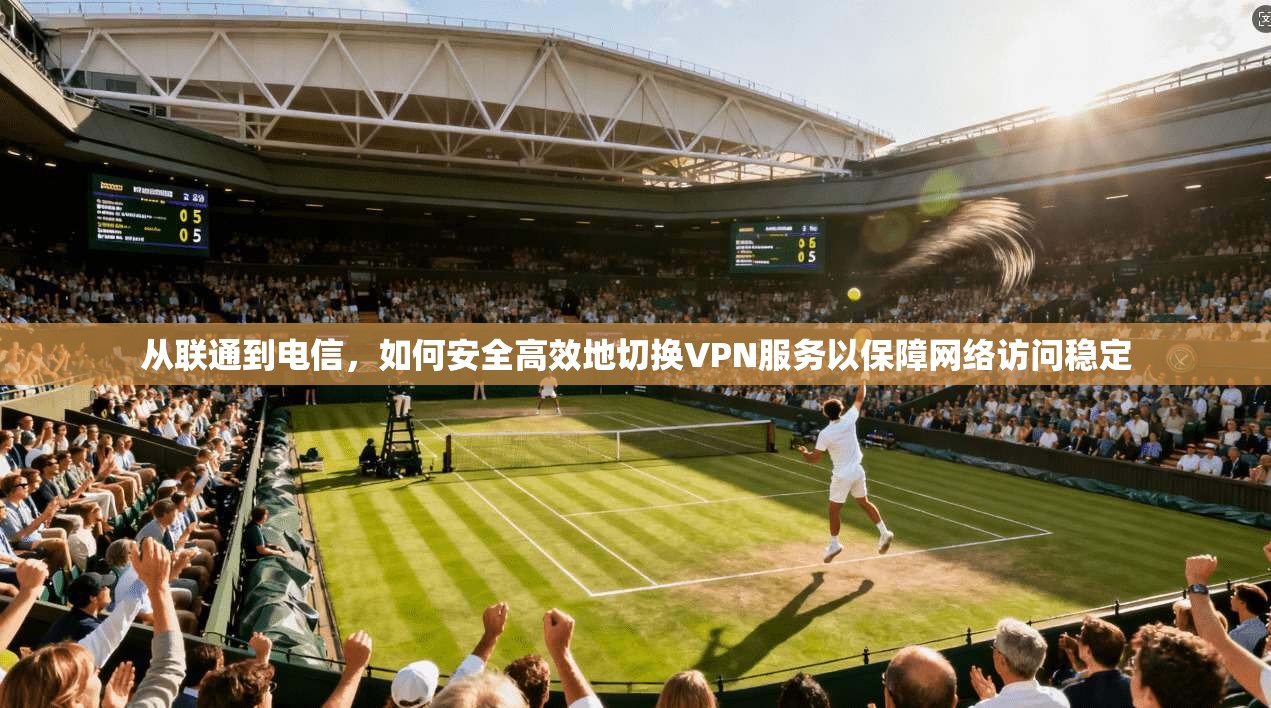 从联通到电信,如何安全高效地切换VPN服务以保障网络访问稳定 从联通到电信,如何安全高效地切换VPN服务以保障网络访问稳定