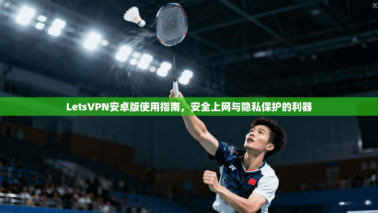 LetsVPN安卓版使用指南,安全上网与隐私保护的利器 LetsVPN安卓版使用指南,安全上网与隐私保护的利器