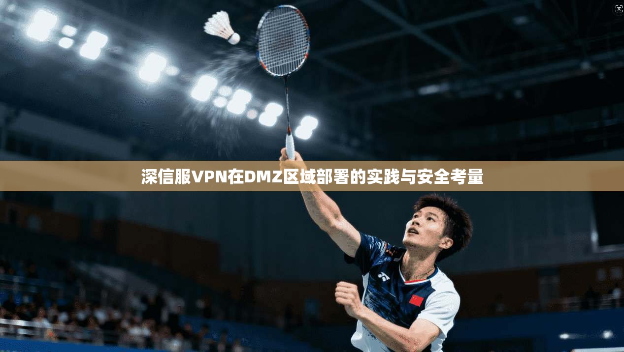 深信服VPN在DMZ区域部署的实践与安全考量