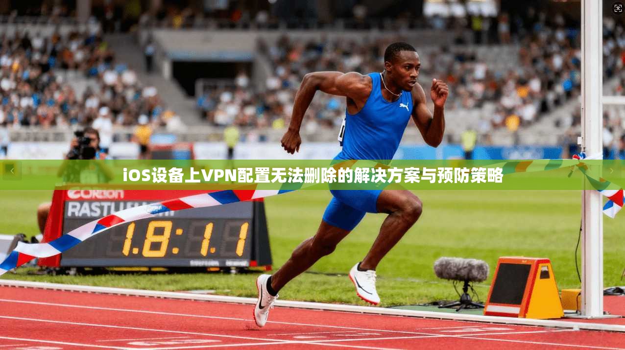 iOS设备上VPN配置无法删除的解决方案与预防策略 iOS设备上VPN配置无法删除的解决方案与预防策略