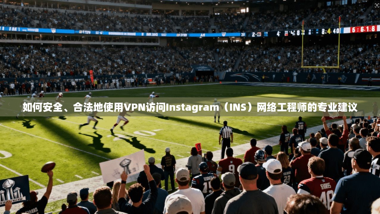 如何安全、合法地使用VPN访问Instagram（INS）网络工程师的专业建议
