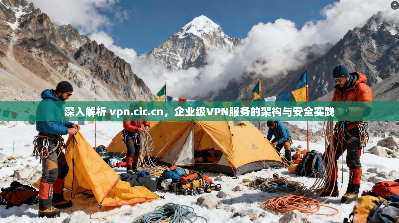 深入解析 vpn.cic.cn,企业级VPN服务的架构与安全实践 深入解析 vpn.cic.cn,企业级VPN服务的架构与安全实践