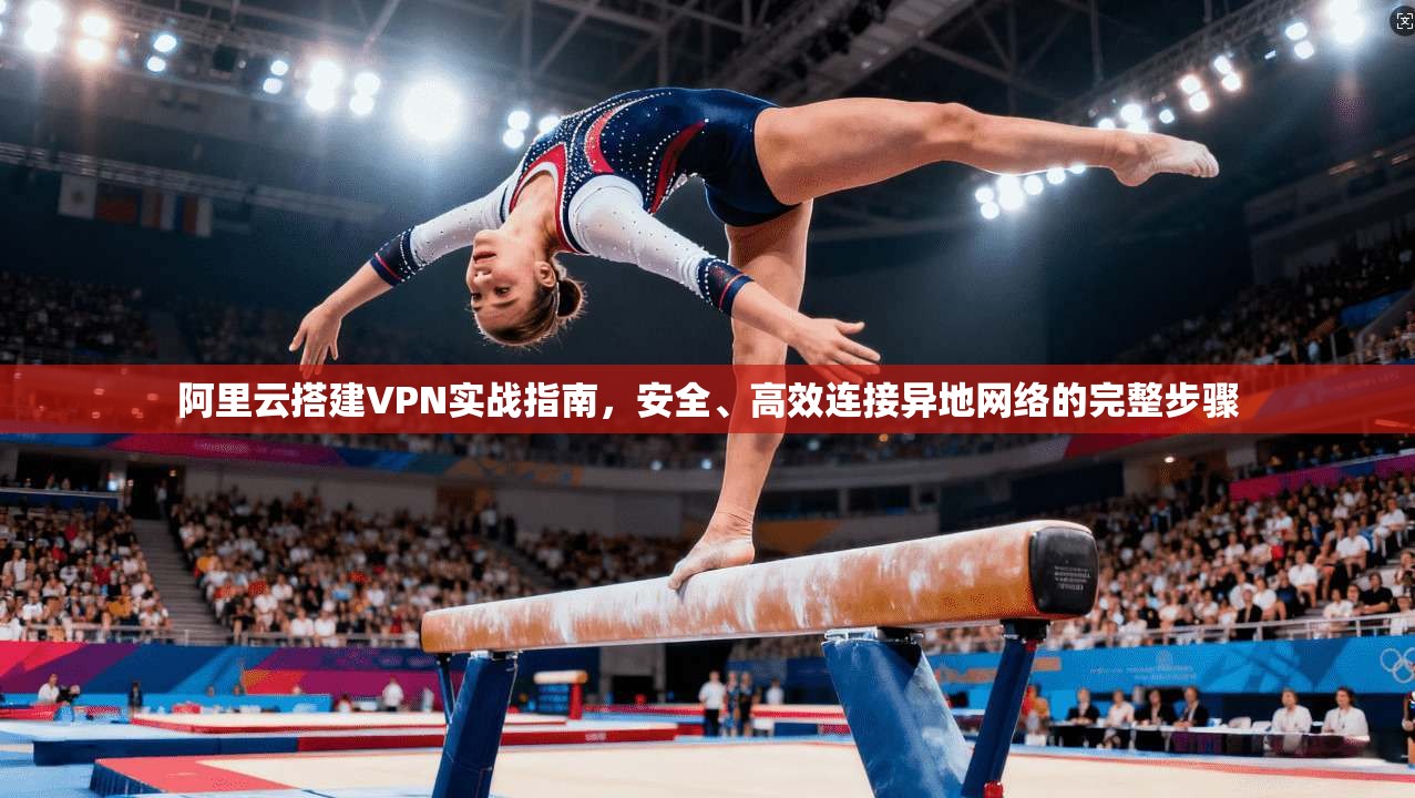 阿里云搭建VPN实战指南，安全、高效连接异地网络的完整步骤