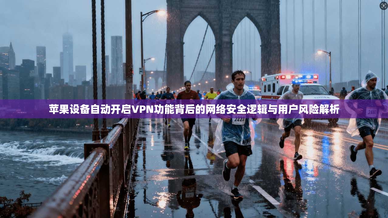 苹果设备自动开启VPN功能背后的网络安全逻辑与用户风险解析 苹果设备自动开启VPN功能背后的网络安全逻辑与用户风险解析
