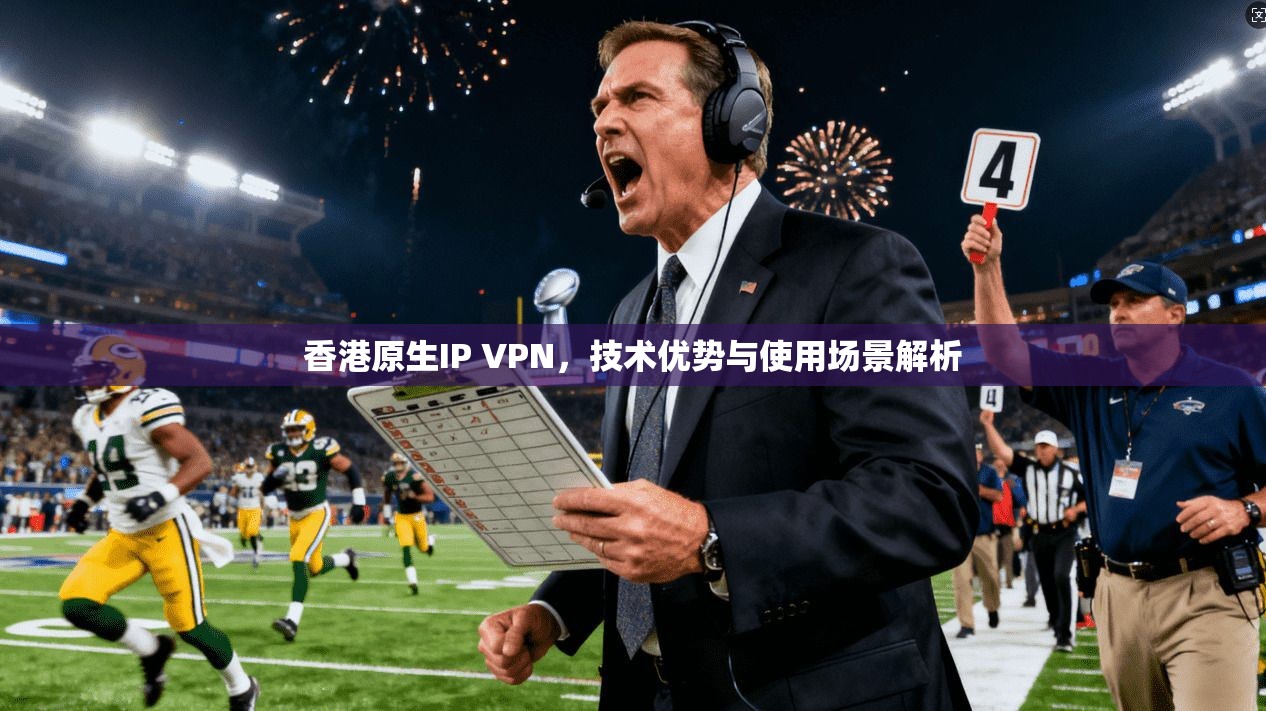 香港原生IP VPN,技术优势与使用场景解析 香港原生IP VPN,技术优势与使用场景解析