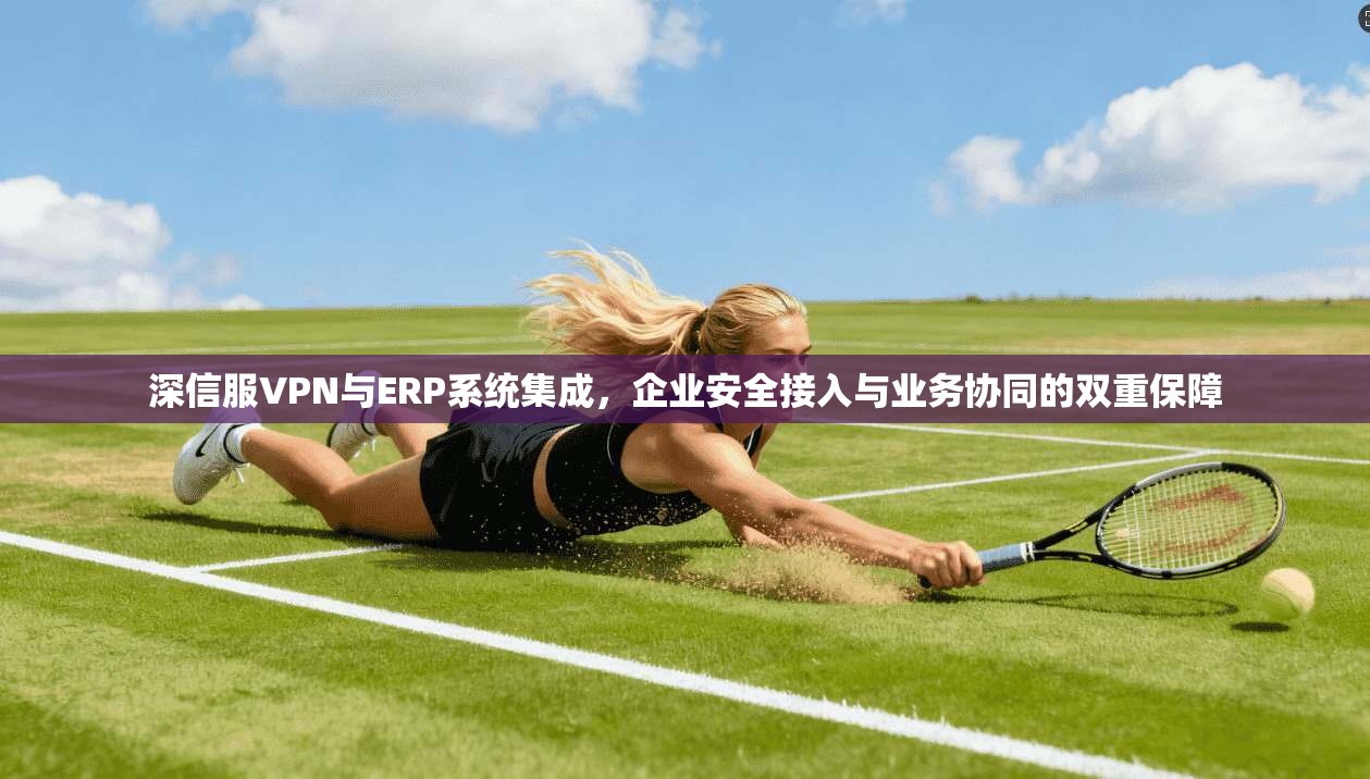 深信服VPN与ERP系统集成，企业安全接入与业务协同的双重保障