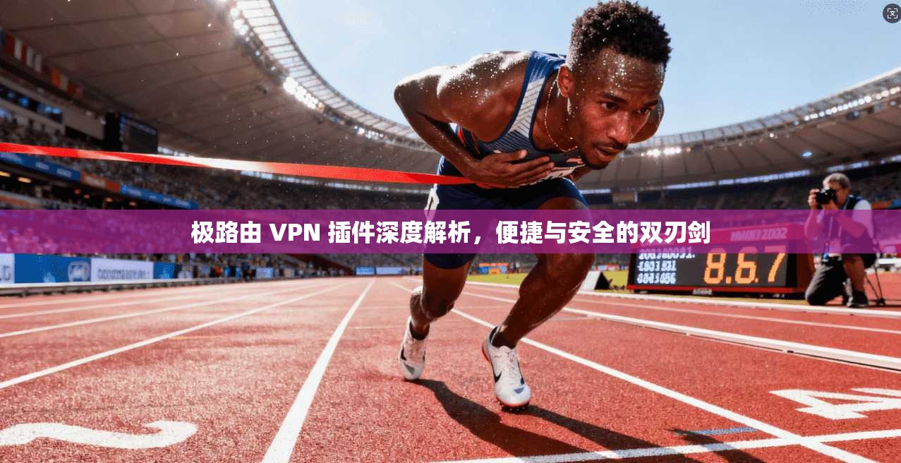 极路由 VPN 插件深度解析，便捷与安全的双刃剑