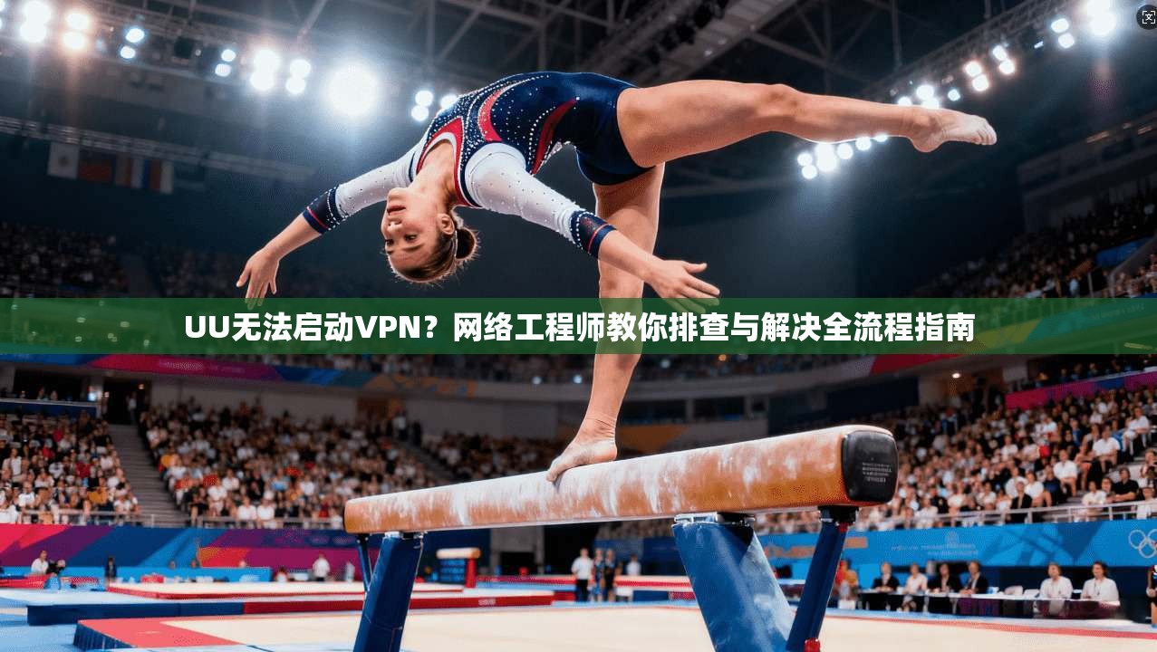 UU无法启动VPN？网络工程师教你排查与解决全流程指南