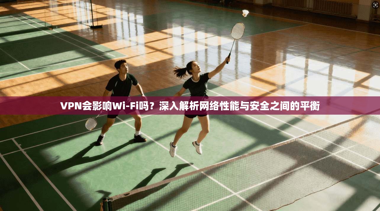 VPN会影响Wi-Fi吗?深入解析网络性能与安全之间的平衡 VPN会影响Wi-Fi吗?深入解析网络性能与安全之间的平衡