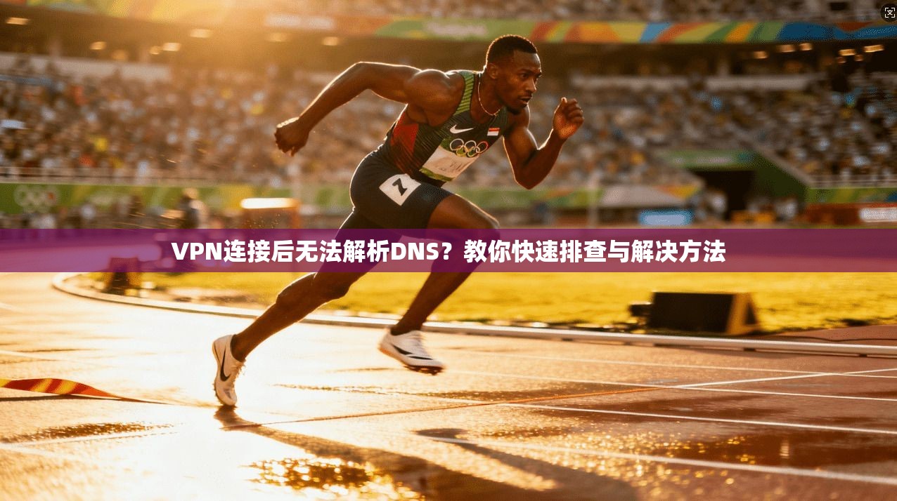VPN连接后无法解析DNS？教你快速排查与解决方法