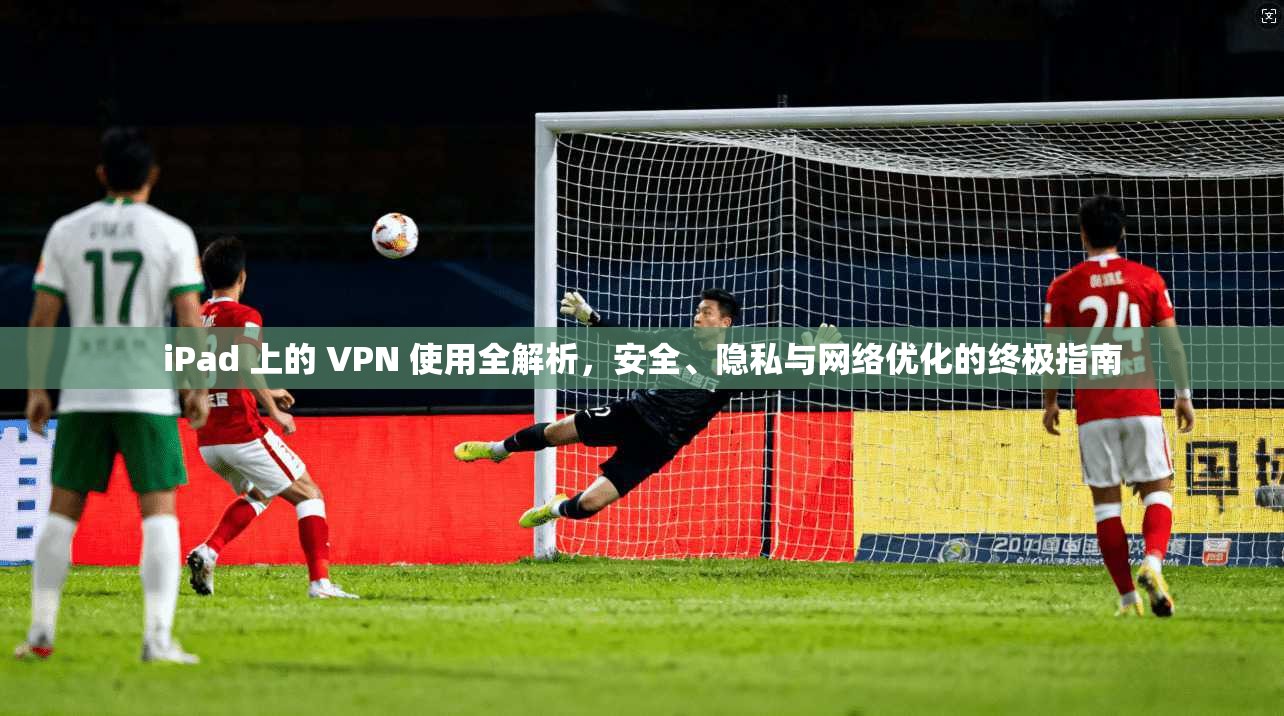 iPad 上的 VPN 使用全解析,安全、隐私与网络优化的终极指南 iPad 上的 VPN 使用全解析,安全、隐私与网络优化的终极指南