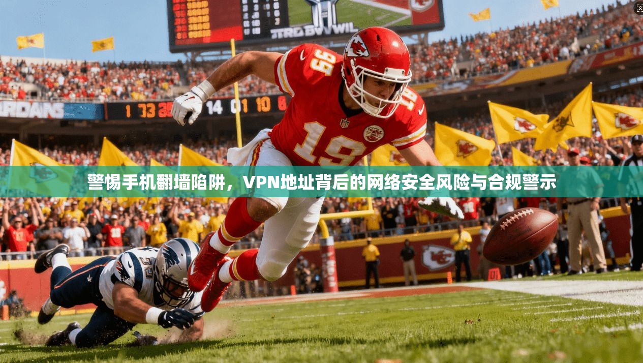 警惕手机翻墙陷阱,VPN地址背后的网络安全风险与合规警示 警惕手机翻墙陷阱,VPN地址背后的网络安全风险与合规警示