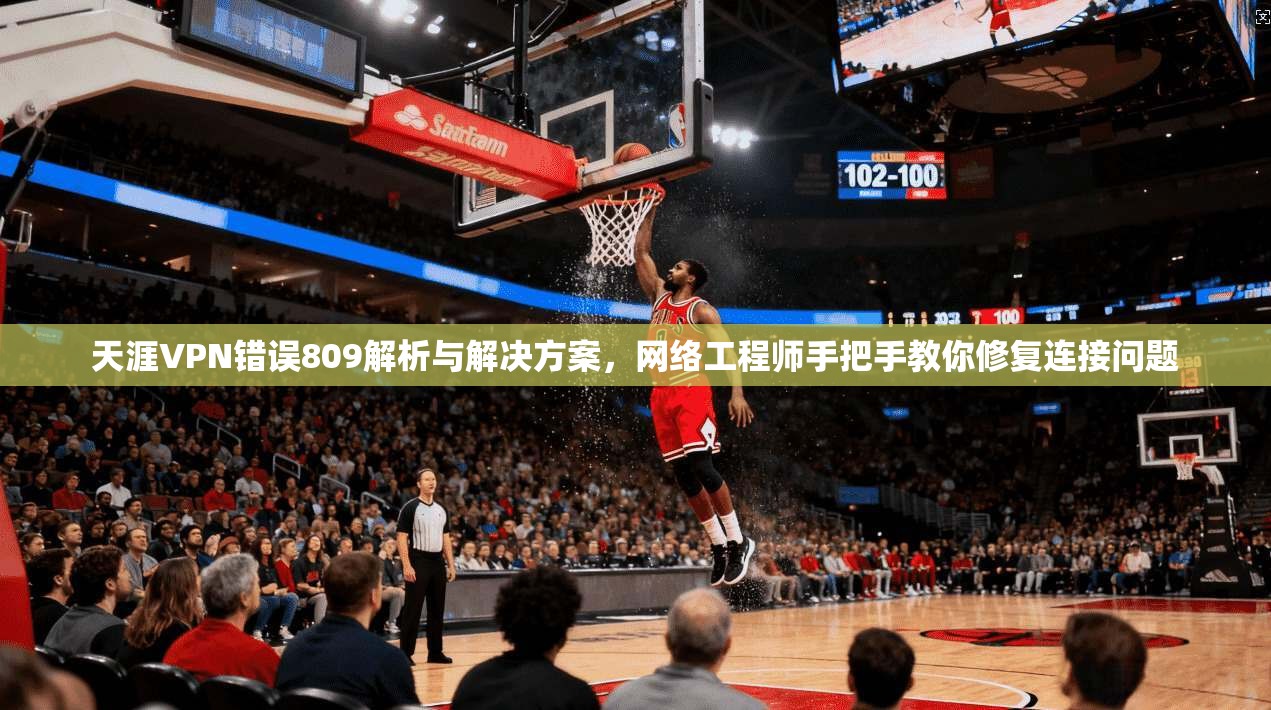天涯VPN错误809解析与解决方案,网络工程师手把手教你修复连接问题 天涯VPN错误809解析与解决方案,网络工程师手把手教你修复连接问题
