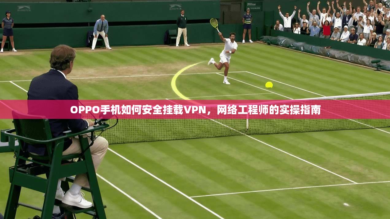 OPPO手机如何安全挂载VPN,网络工程师的实操指南 OPPO手机如何安全挂载VPN,网络工程师的实操指南