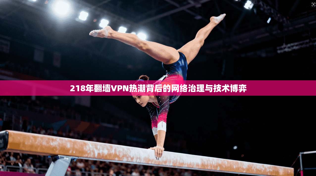 218年翻墙VPN热潮背后的网络治理与技术博弈 218年翻墙VPN热潮背后的网络治理与技术博弈