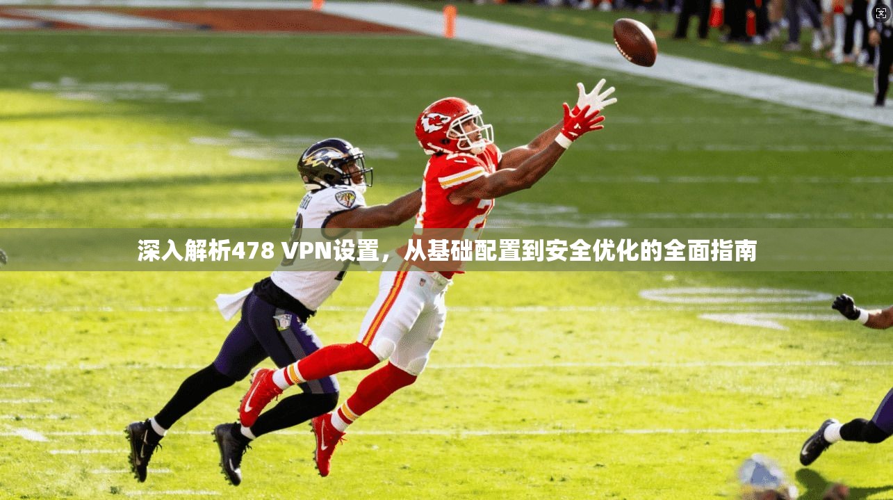 深入解析478 VPN设置,从基础配置到安全优化的全面指南 深入解析478 VPN设置,从基础配置到安全优化的全面指南