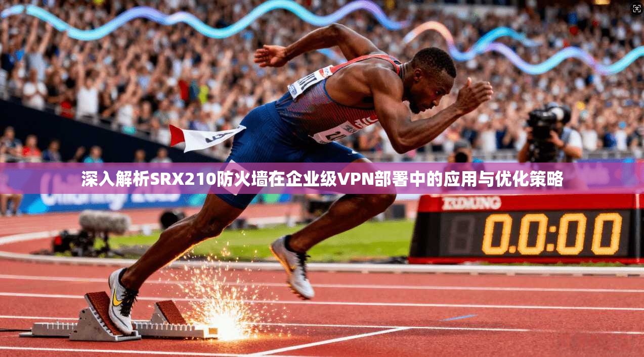 深入解析SRX210防火墙在企业级VPN部署中的应用与优化策略