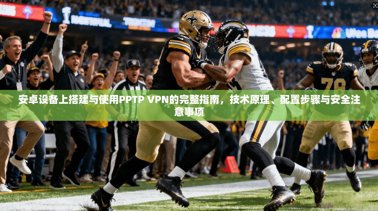 安卓设备上搭建与使用PPTP VPN的完整指南,技术原理、配置步骤与安全注意事项 安卓设备上搭建与使用PPTP VPN的完整指南,技术原理、配置步骤与安全注意事项