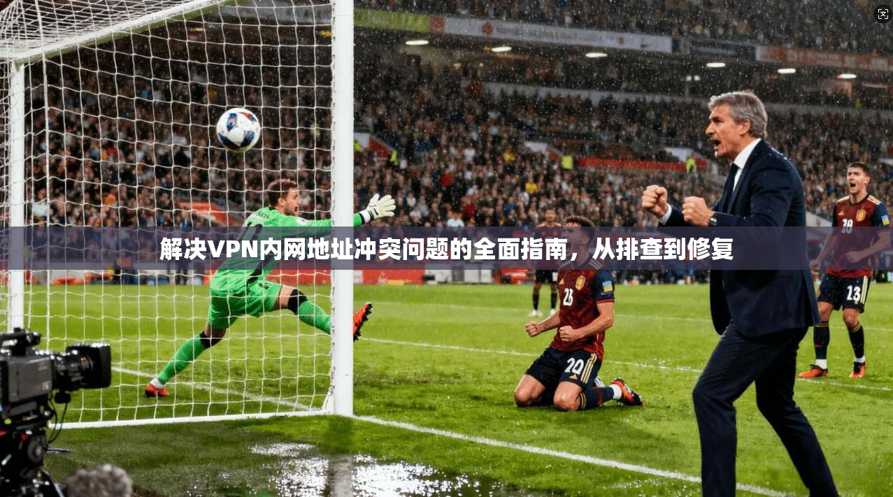 解决VPN内网地址冲突问题的全面指南,从排查到修复 解决VPN内网地址冲突问题的全面指南,从排查到修复