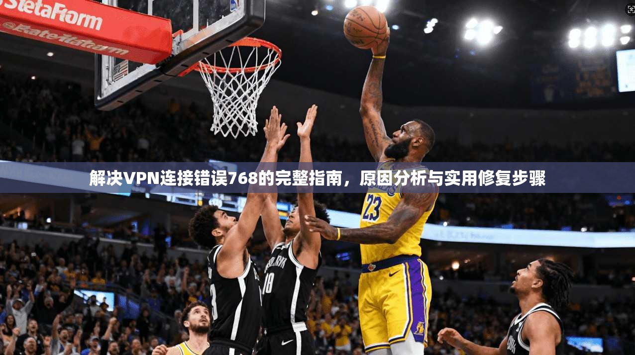 解决VPN连接错误768的完整指南,原因分析与实用修复步骤 解决VPN连接错误768的完整指南,原因分析与实用修复步骤