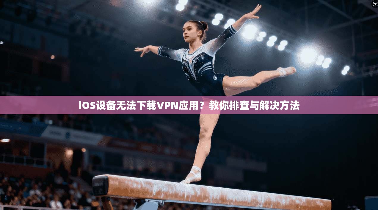 iOS设备无法下载VPN应用？教你排查与解决方法