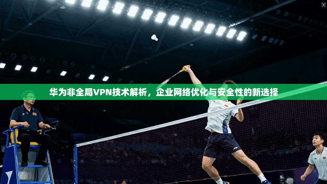 华为非全局VPN技术解析，企业网络优化与安全性的新选择