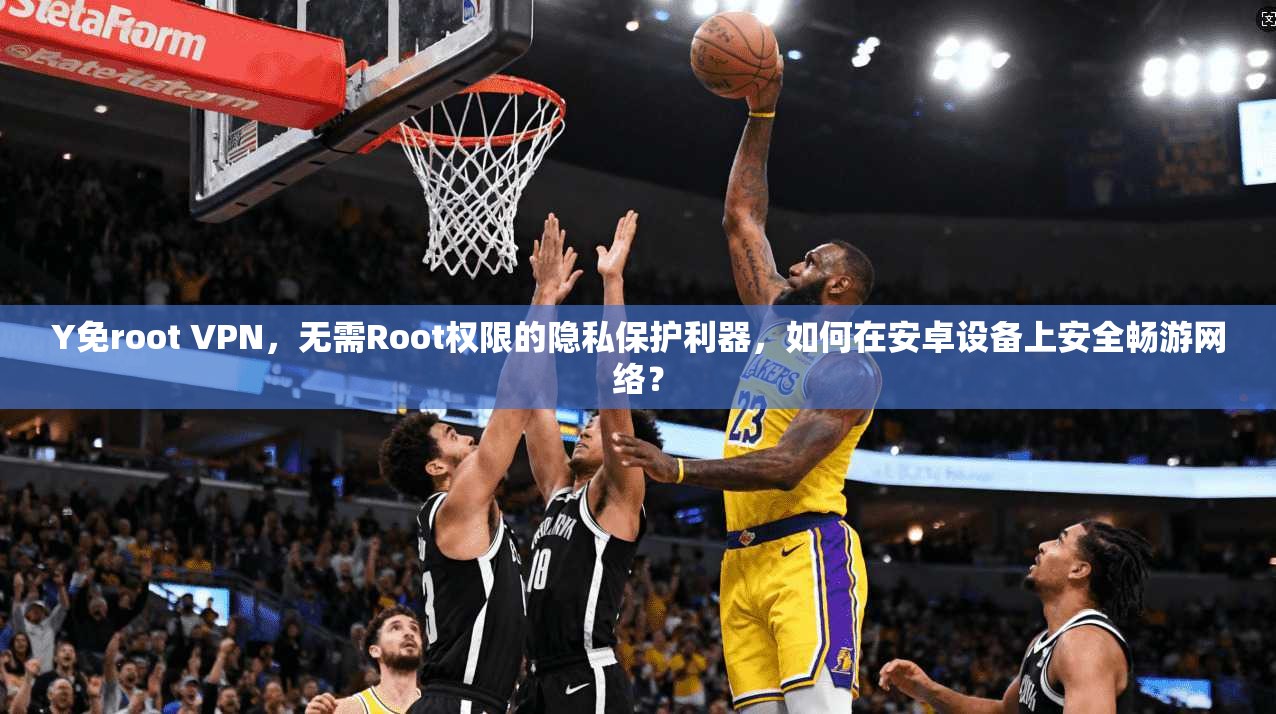 Y免root VPN,无需Root权限的隐私保护利器,如何在安卓设备上安全畅游网络? Y免root VPN,无需Root权限的隐私保护利器,如何在安卓设备上安全畅游网络?